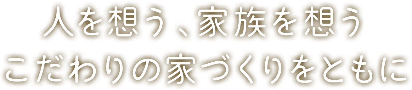 人を想う、家族を想うこだわりの家作りをともに