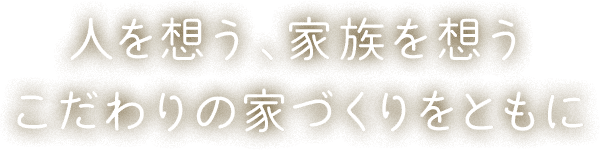 人を想う、家族を想うこだわりの家作りをともに